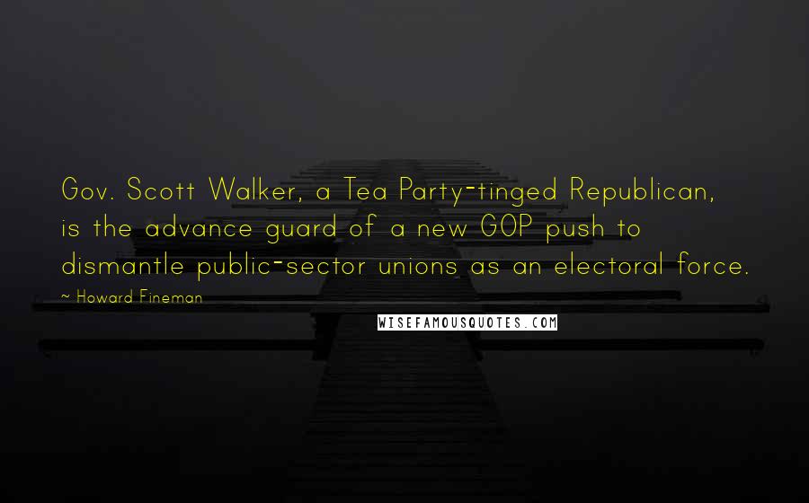 Howard Fineman Quotes: Gov. Scott Walker, a Tea Party-tinged Republican, is the advance guard of a new GOP push to dismantle public-sector unions as an electoral force.