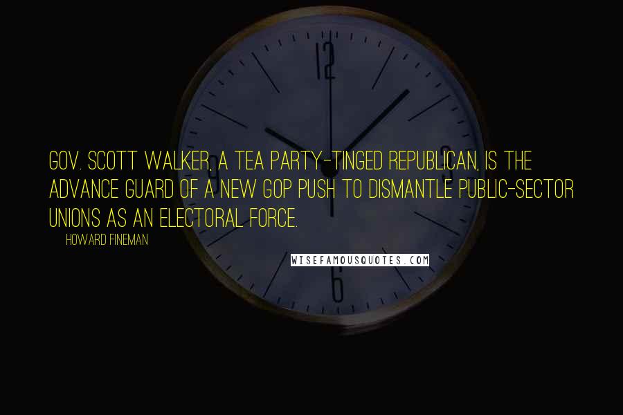 Howard Fineman Quotes: Gov. Scott Walker, a Tea Party-tinged Republican, is the advance guard of a new GOP push to dismantle public-sector unions as an electoral force.