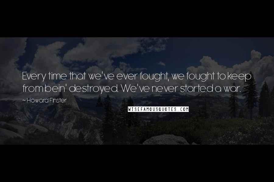 Howard Finster Quotes: Every time that we've ever fought, we fought to keep from bein' destroyed. We've never started a war.