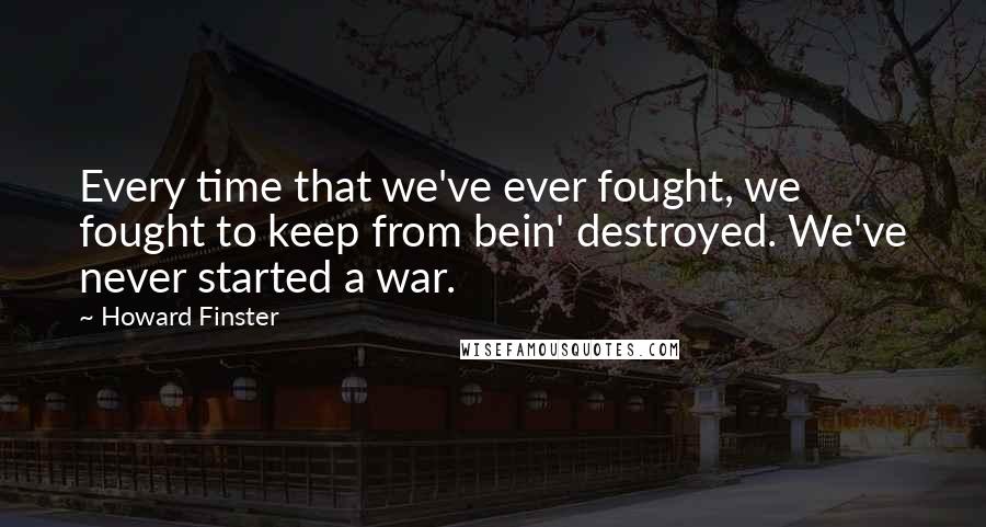 Howard Finster Quotes: Every time that we've ever fought, we fought to keep from bein' destroyed. We've never started a war.