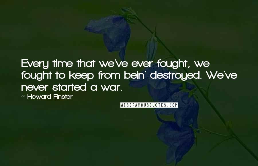 Howard Finster Quotes: Every time that we've ever fought, we fought to keep from bein' destroyed. We've never started a war.