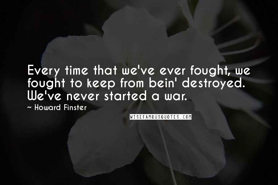 Howard Finster Quotes: Every time that we've ever fought, we fought to keep from bein' destroyed. We've never started a war.