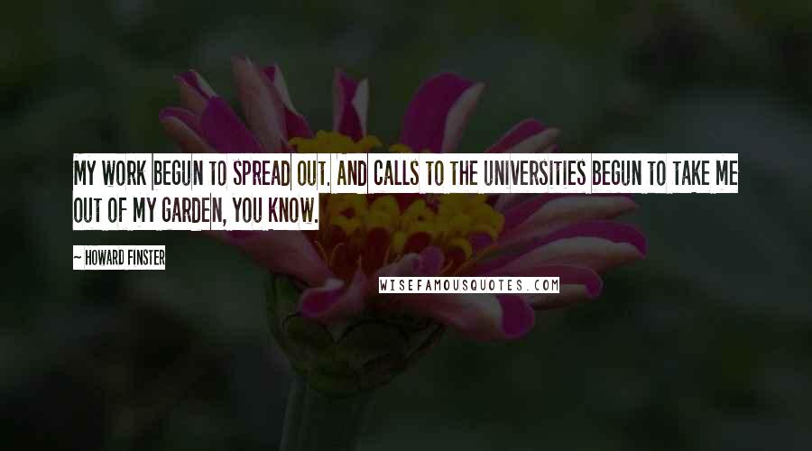 Howard Finster Quotes: My work begun to spread out. And calls to the universities begun to take me out of my garden, you know.