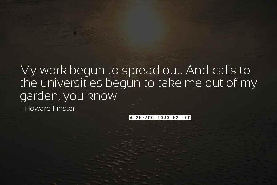 Howard Finster Quotes: My work begun to spread out. And calls to the universities begun to take me out of my garden, you know.