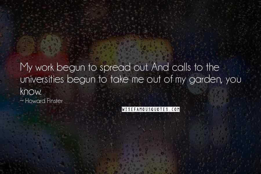 Howard Finster Quotes: My work begun to spread out. And calls to the universities begun to take me out of my garden, you know.