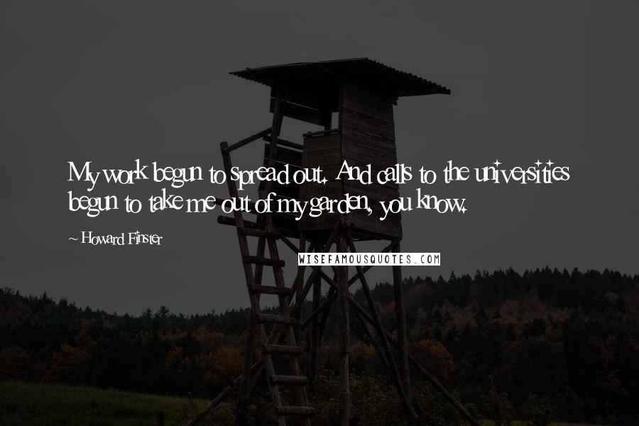 Howard Finster Quotes: My work begun to spread out. And calls to the universities begun to take me out of my garden, you know.