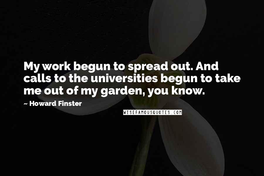 Howard Finster Quotes: My work begun to spread out. And calls to the universities begun to take me out of my garden, you know.