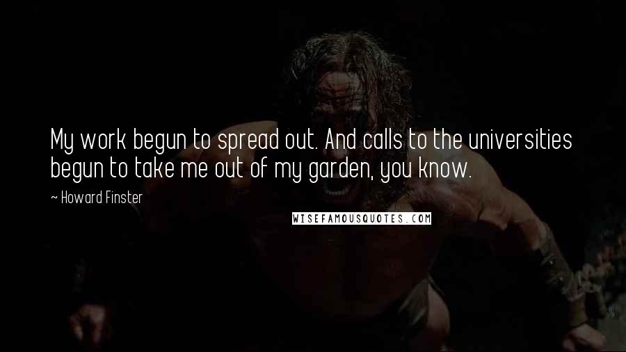 Howard Finster Quotes: My work begun to spread out. And calls to the universities begun to take me out of my garden, you know.