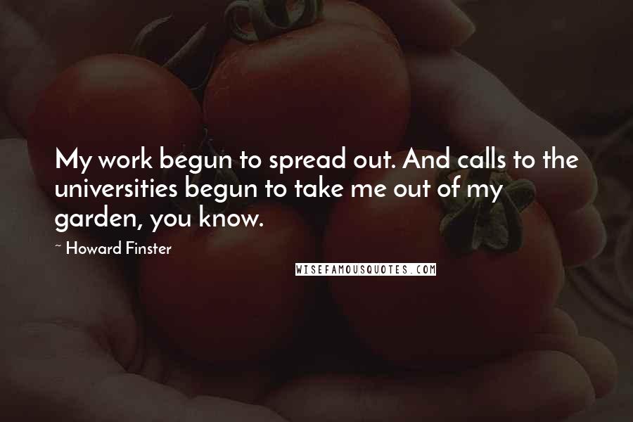 Howard Finster Quotes: My work begun to spread out. And calls to the universities begun to take me out of my garden, you know.