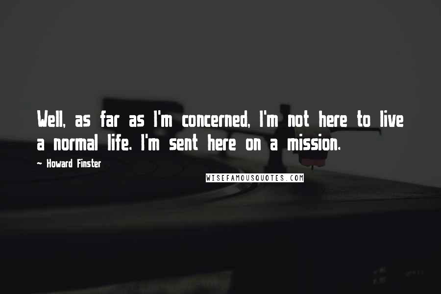 Howard Finster Quotes: Well, as far as I'm concerned, I'm not here to live a normal life. I'm sent here on a mission.