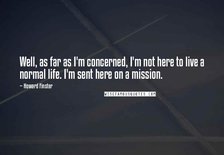 Howard Finster Quotes: Well, as far as I'm concerned, I'm not here to live a normal life. I'm sent here on a mission.