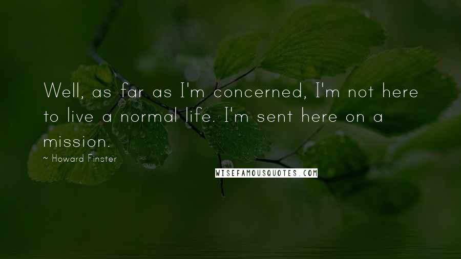 Howard Finster Quotes: Well, as far as I'm concerned, I'm not here to live a normal life. I'm sent here on a mission.