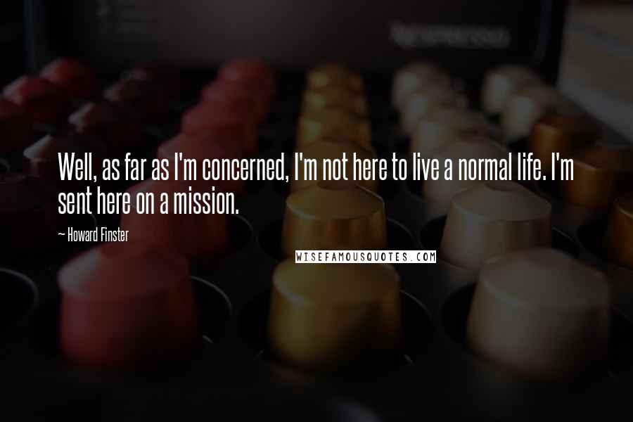 Howard Finster Quotes: Well, as far as I'm concerned, I'm not here to live a normal life. I'm sent here on a mission.