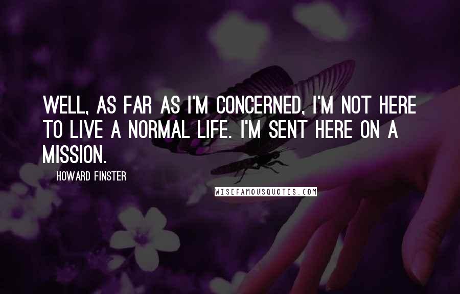 Howard Finster Quotes: Well, as far as I'm concerned, I'm not here to live a normal life. I'm sent here on a mission.