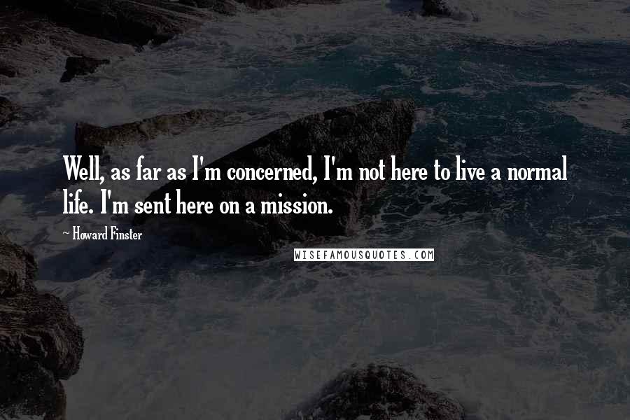 Howard Finster Quotes: Well, as far as I'm concerned, I'm not here to live a normal life. I'm sent here on a mission.