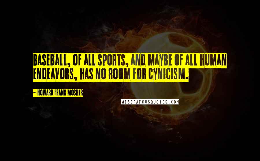 Howard Frank Mosher Quotes: Baseball, of all sports, and maybe of all human endeavors, has no room for cynicism.