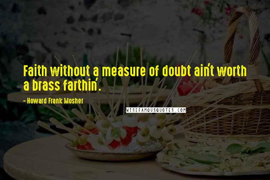 Howard Frank Mosher Quotes: Faith without a measure of doubt ain't worth a brass farthin'.