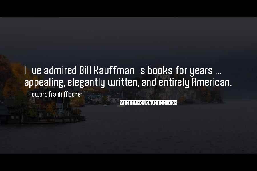 Howard Frank Mosher Quotes: I've admired Bill Kauffman's books for years ... appealing, elegantly written, and entirely American.