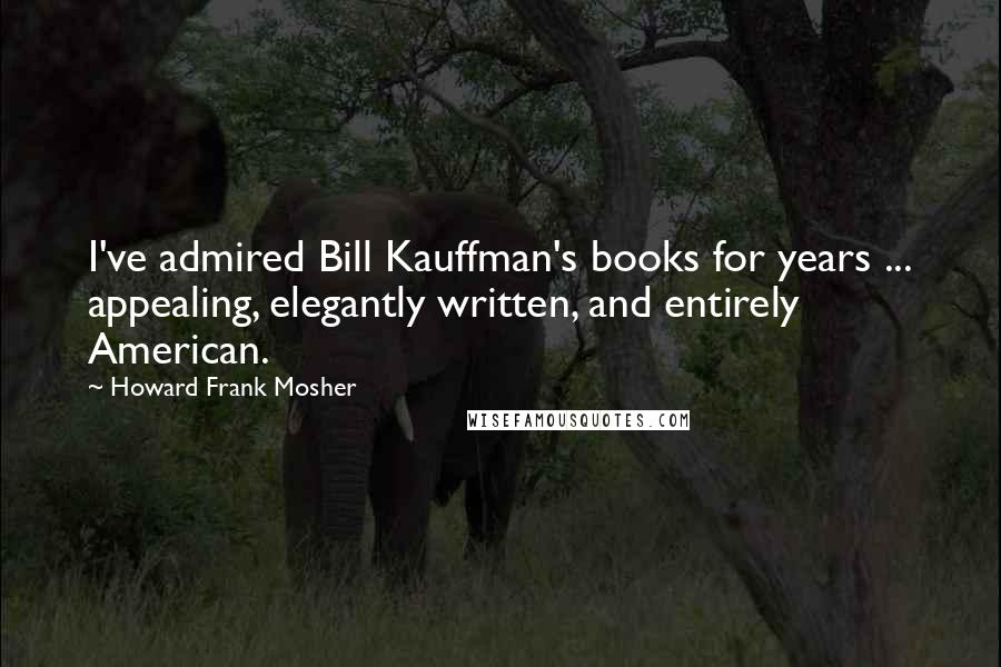 Howard Frank Mosher Quotes: I've admired Bill Kauffman's books for years ... appealing, elegantly written, and entirely American.