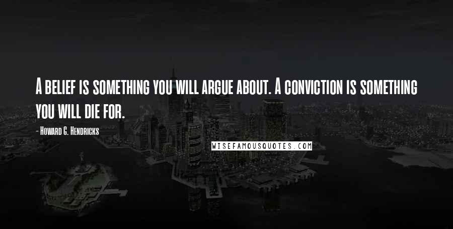 Howard G. Hendricks Quotes: A belief is something you will argue about. A conviction is something you will die for.