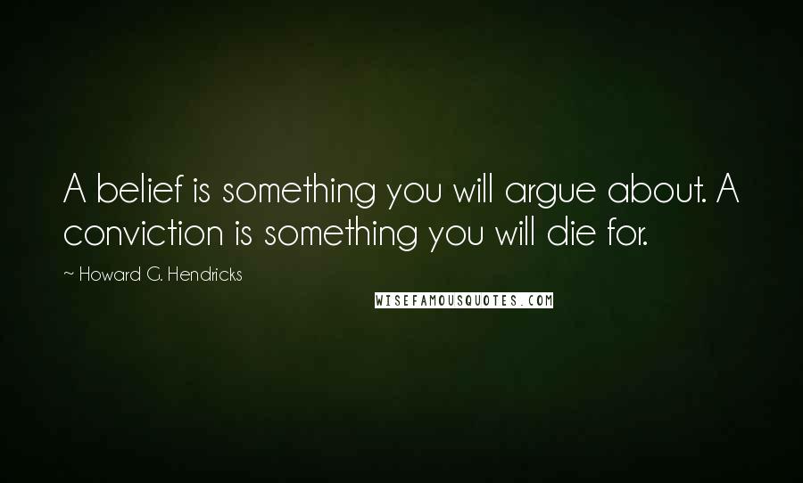 Howard G. Hendricks Quotes: A belief is something you will argue about. A conviction is something you will die for.