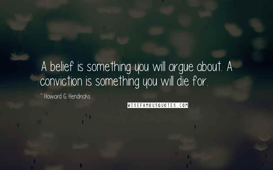 Howard G. Hendricks Quotes: A belief is something you will argue about. A conviction is something you will die for.