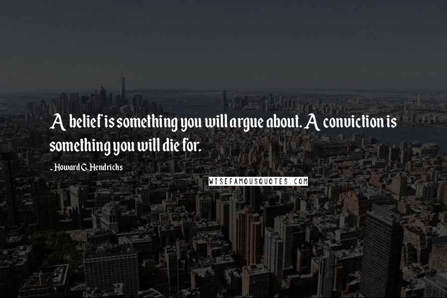 Howard G. Hendricks Quotes: A belief is something you will argue about. A conviction is something you will die for.