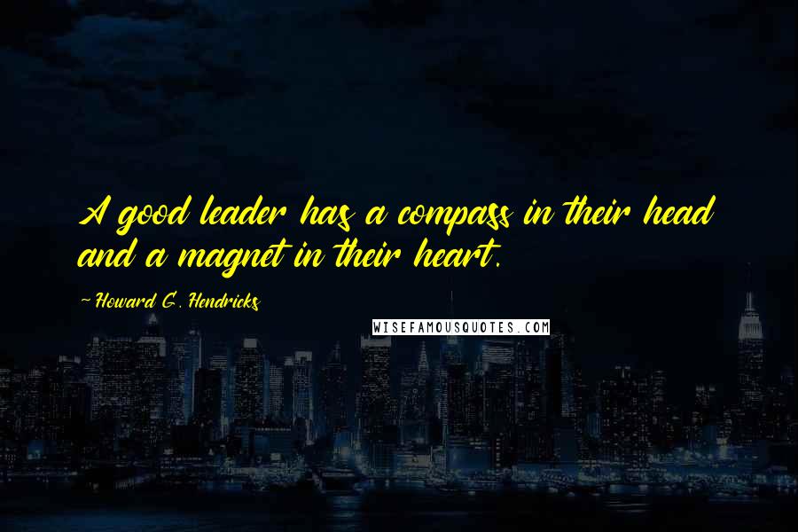 Howard G. Hendricks Quotes: A good leader has a compass in their head and a magnet in their heart.
