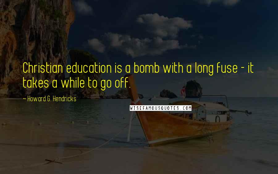 Howard G. Hendricks Quotes: Christian education is a bomb with a long fuse - it takes a while to go off.