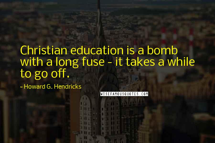 Howard G. Hendricks Quotes: Christian education is a bomb with a long fuse - it takes a while to go off.