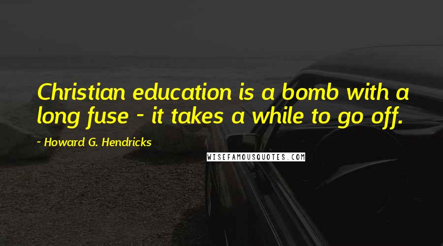 Howard G. Hendricks Quotes: Christian education is a bomb with a long fuse - it takes a while to go off.