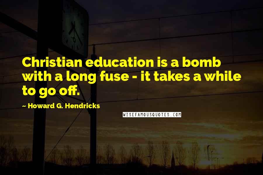 Howard G. Hendricks Quotes: Christian education is a bomb with a long fuse - it takes a while to go off.