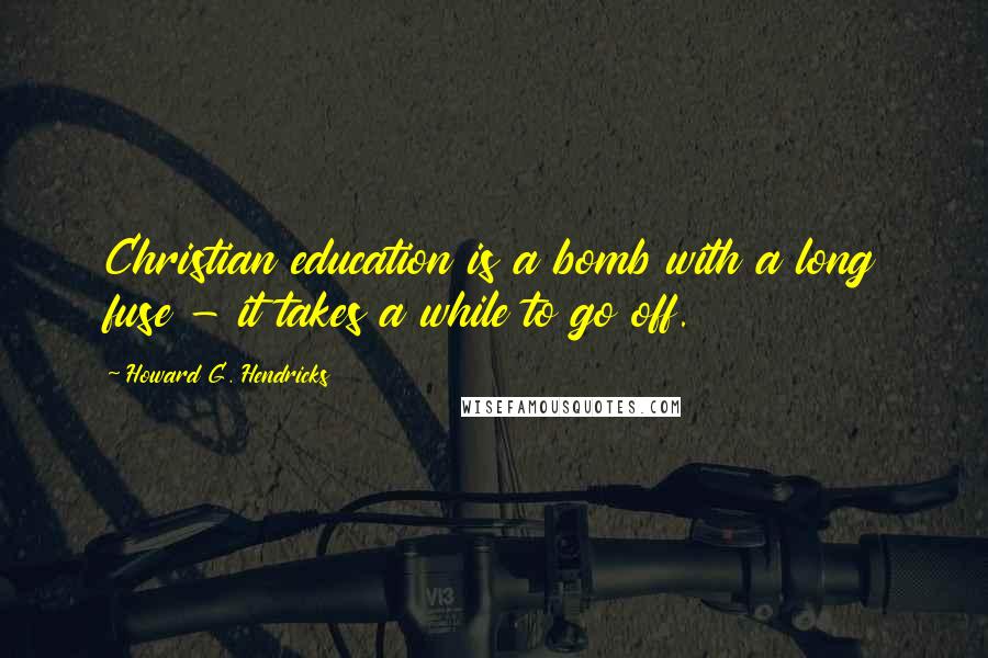 Howard G. Hendricks Quotes: Christian education is a bomb with a long fuse - it takes a while to go off.