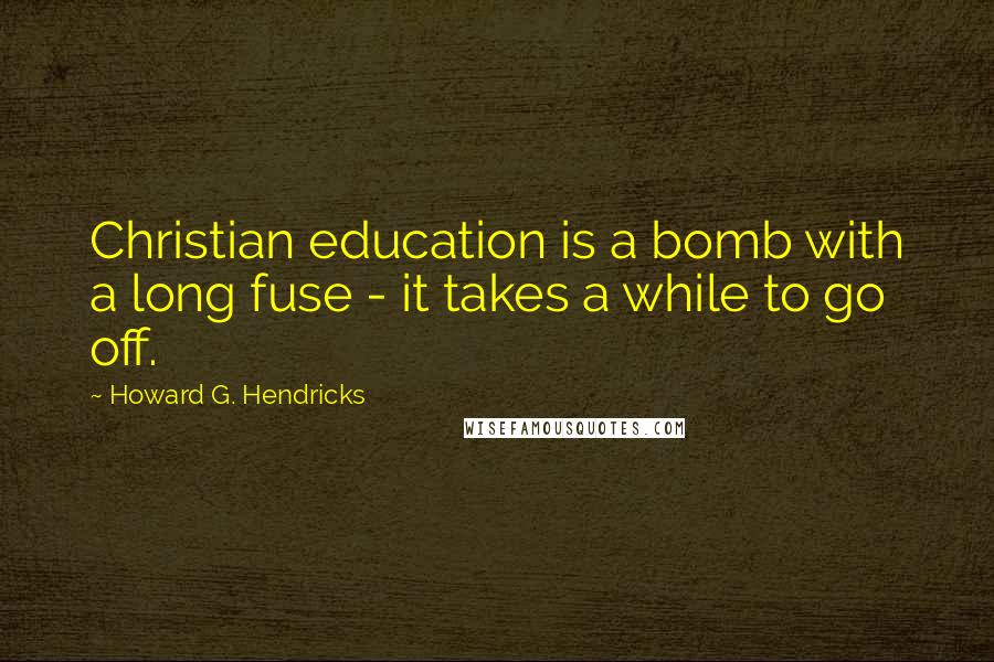 Howard G. Hendricks Quotes: Christian education is a bomb with a long fuse - it takes a while to go off.