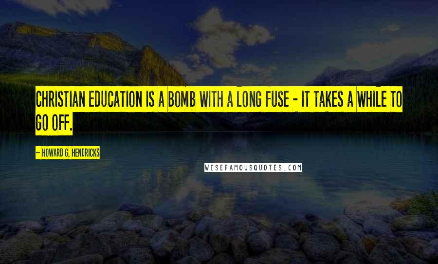 Howard G. Hendricks Quotes: Christian education is a bomb with a long fuse - it takes a while to go off.