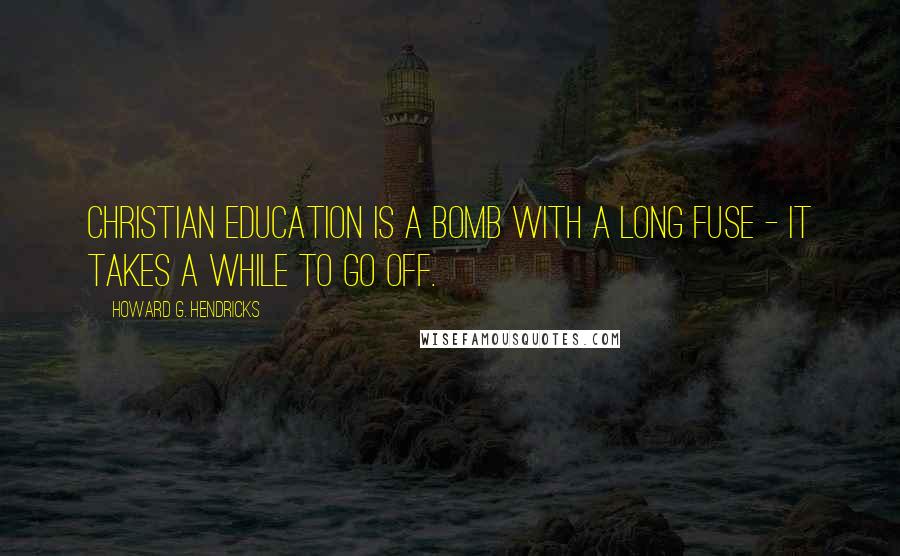 Howard G. Hendricks Quotes: Christian education is a bomb with a long fuse - it takes a while to go off.