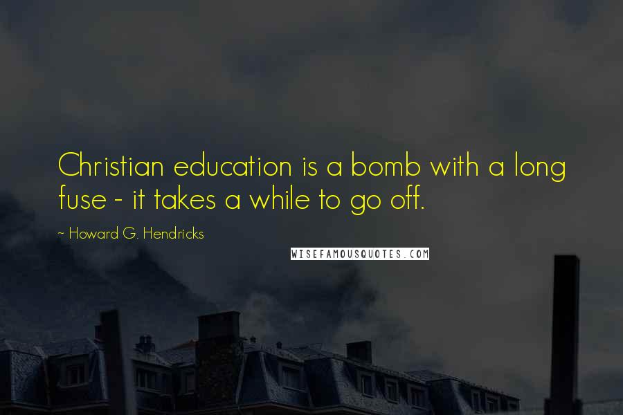 Howard G. Hendricks Quotes: Christian education is a bomb with a long fuse - it takes a while to go off.