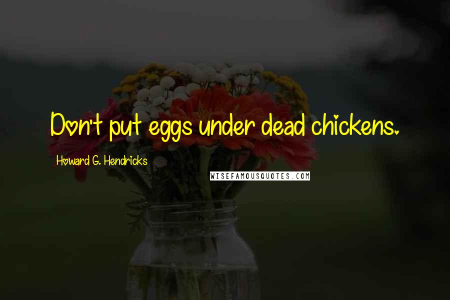Howard G. Hendricks Quotes: Don't put eggs under dead chickens.
