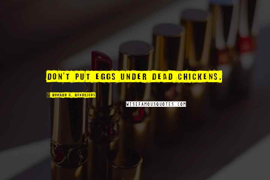 Howard G. Hendricks Quotes: Don't put eggs under dead chickens.