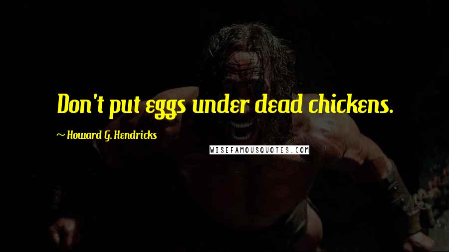 Howard G. Hendricks Quotes: Don't put eggs under dead chickens.