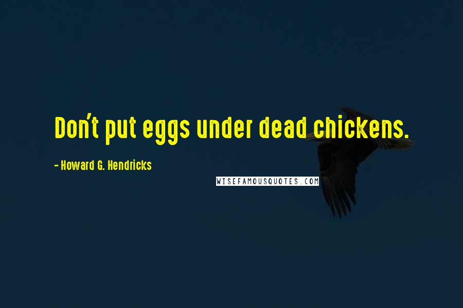 Howard G. Hendricks Quotes: Don't put eggs under dead chickens.
