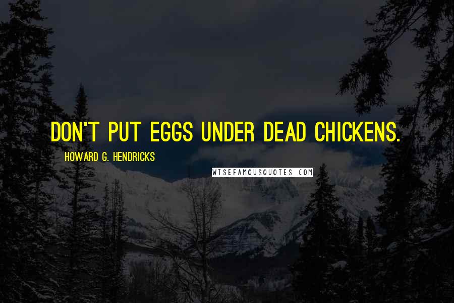 Howard G. Hendricks Quotes: Don't put eggs under dead chickens.