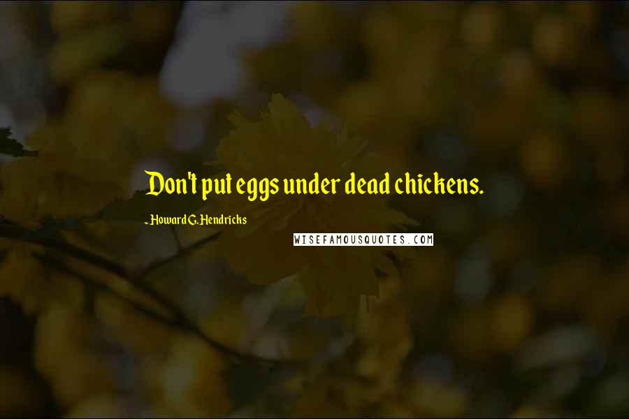 Howard G. Hendricks Quotes: Don't put eggs under dead chickens.