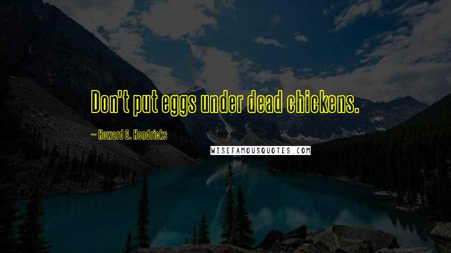 Howard G. Hendricks Quotes: Don't put eggs under dead chickens.