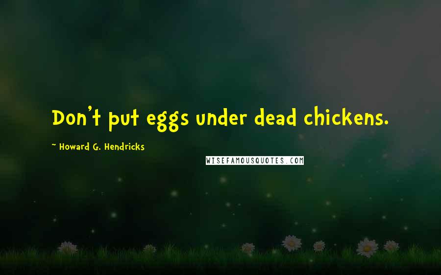 Howard G. Hendricks Quotes: Don't put eggs under dead chickens.