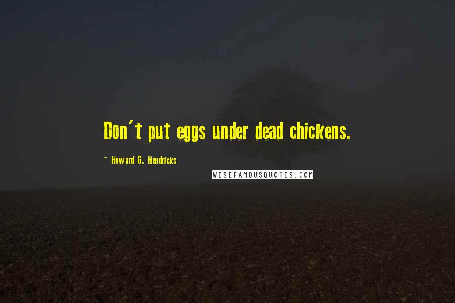Howard G. Hendricks Quotes: Don't put eggs under dead chickens.