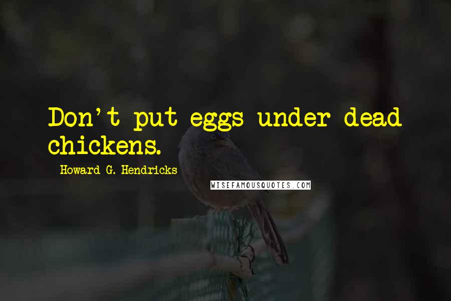 Howard G. Hendricks Quotes: Don't put eggs under dead chickens.