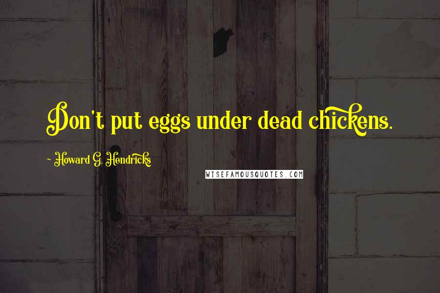 Howard G. Hendricks Quotes: Don't put eggs under dead chickens.