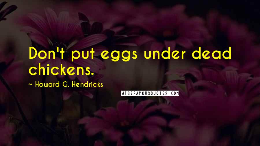 Howard G. Hendricks Quotes: Don't put eggs under dead chickens.