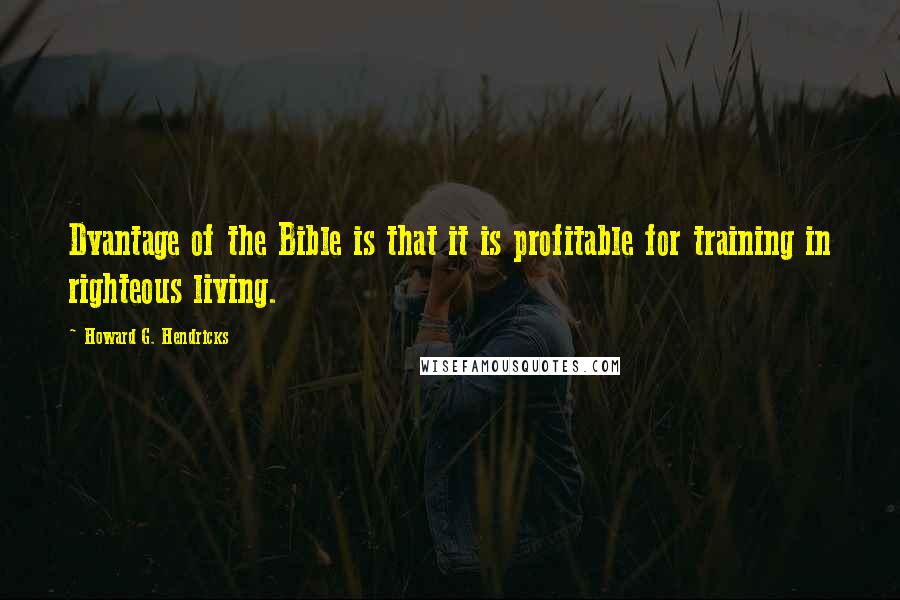 Howard G. Hendricks Quotes: Dvantage of the Bible is that it is profitable for training in righteous living.